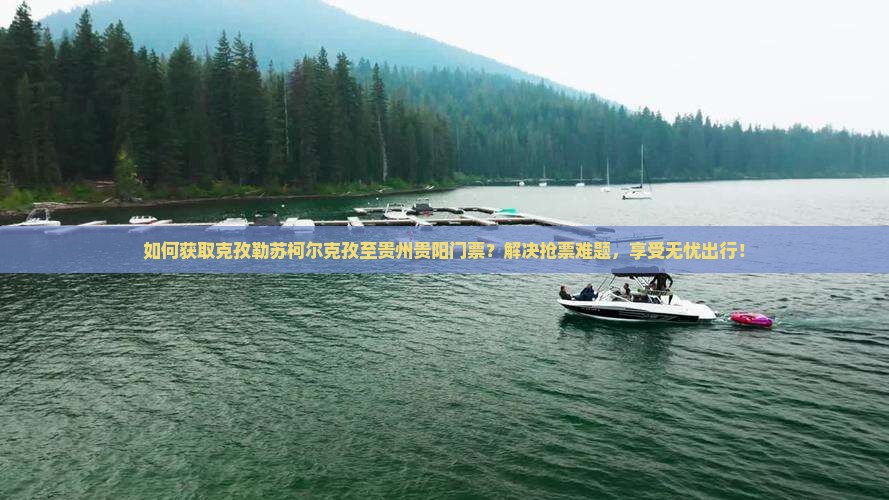 如何获取克孜勒苏柯尔克孜至贵州贵阳门票？解决抢票难题，享受无忧出行！