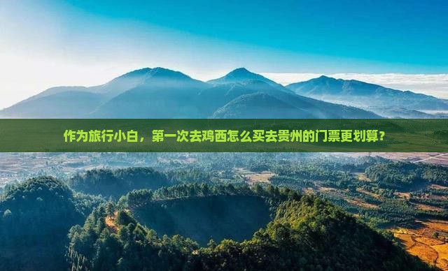 作为旅行小白，第一次去鸡西怎么买去贵州的门票更划算？