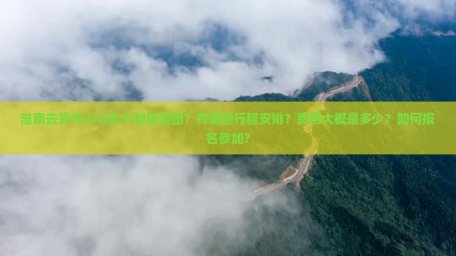 淮南去贵州小七孔大型旅游团？有哪些行程安排？费用大概是多少？如何报名参加？