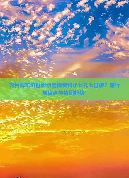 为何海东游客纷纷选择贵州小七孔七日游？旅行新痛点与热词趋势！
