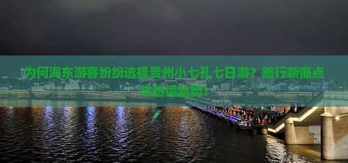 为何海东游客纷纷选择贵州小七孔七日游？旅行新痛点与热词趋势！