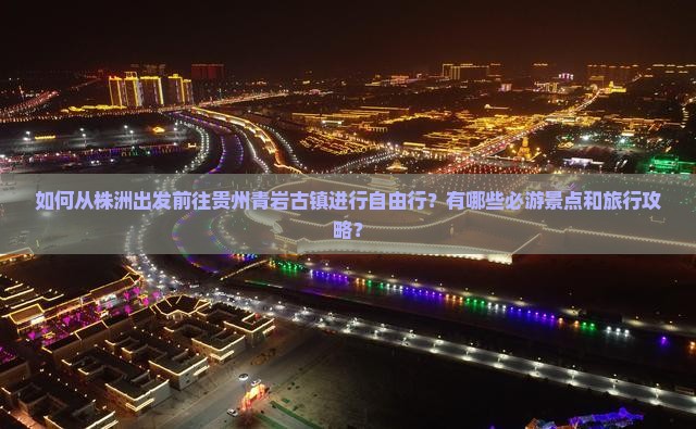 如何从株洲出发前往贵州青岩古镇进行自由行？有哪些必游景点和旅行攻略？