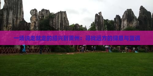 一场说走就走的绍兴到贵州：寻找远方的绿意与蓝调