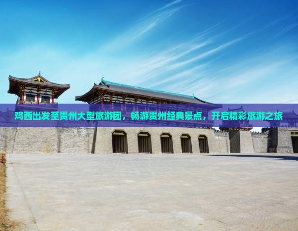 鸡西出发至贵州大型旅游团，畅游贵州经典景点，开启精彩旅游之旅