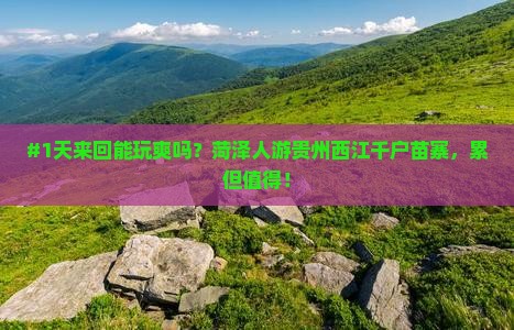 #1天来回能玩爽吗？菏泽人游贵州西江千户苗寨，累但值得！