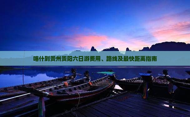 喀什到贵州贵阳六日游费用、路线及最快距离指南