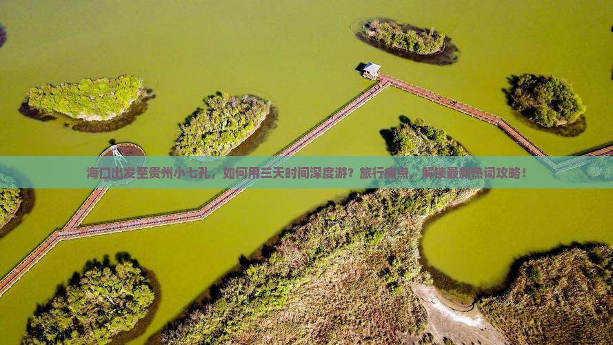 海口出发至贵州小七孔，如何用三天时间深度游？旅行痛点，解锁最新热词攻略！