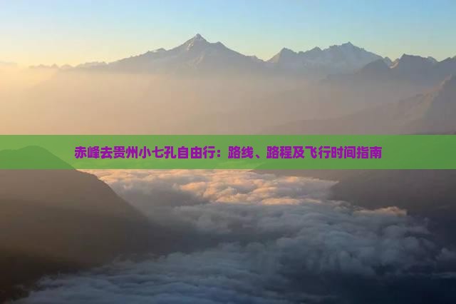 赤峰去贵州小七孔自由行：路线、路程及飞行时间指南