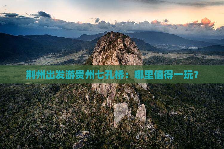 荆州出发游贵州七孔桥：哪里值得一玩？