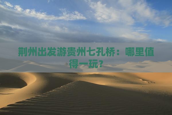 荆州出发游贵州七孔桥：哪里值得一玩？