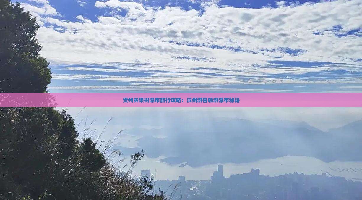 贵州黄果树瀑布旅行攻略：滨州游客畅游瀑布秘籍