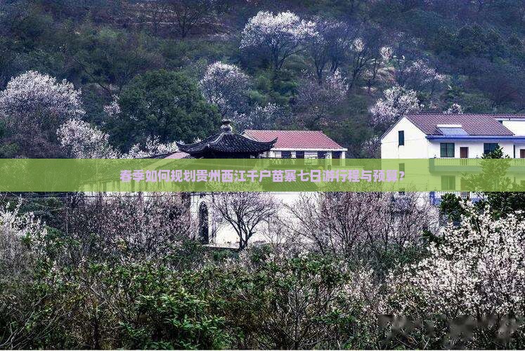 春季如何规划贵州西江千户苗寨七日游行程与预算？