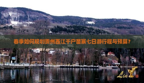 春季如何规划贵州西江千户苗寨七日游行程与预算？