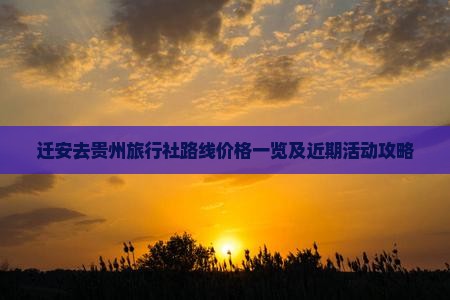 迁安去贵州旅行社路线价格一览及近期活动攻略