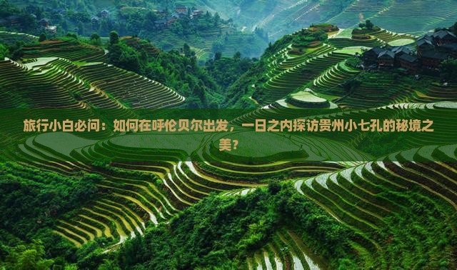 旅行小白必问：如何在呼伦贝尔出发，一日之内探访贵州小七孔的秘境之美？