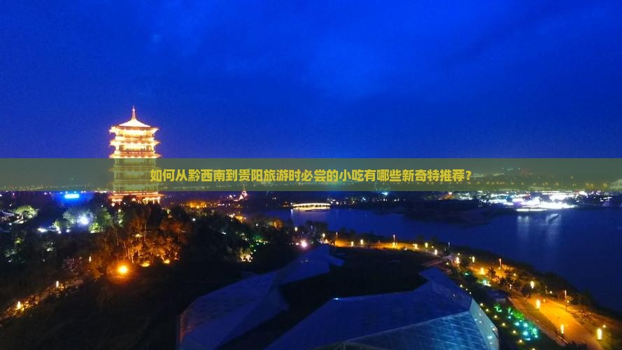 如何从黔西南到贵阳旅游时必尝的小吃有哪些新奇特推荐？
