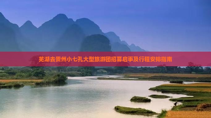 芜湖去贵州小七孔大型旅游团招募启事及行程安排指南