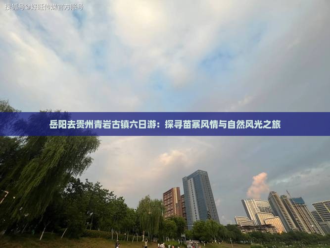 岳阳去贵州青岩古镇六日游：探寻苗寨风情与自然风光之旅