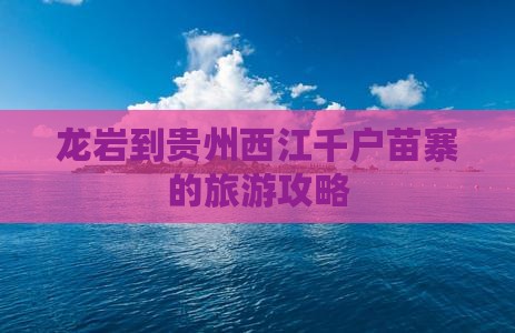 龙岩到贵州西江千户苗寨的旅游攻略