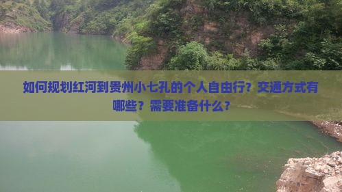 如何规划红河到贵州小七孔的个人自由行？交通方式有哪些？需要准备什么？