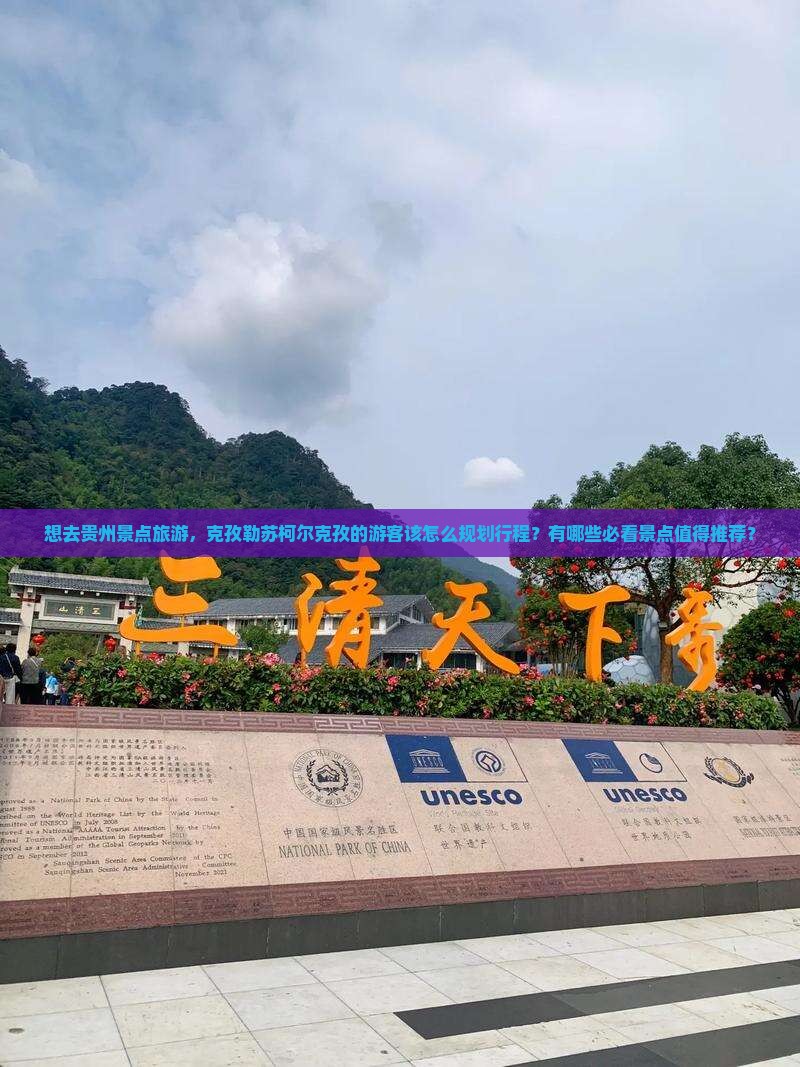 想去贵州景点旅游，克孜勒苏柯尔克孜的游客该怎么规划行程？有哪些必看景点值得推荐？