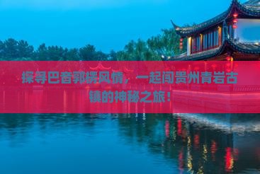 探寻巴音郭楞风情，一起闯贵州青岩古镇的神秘之旅！
