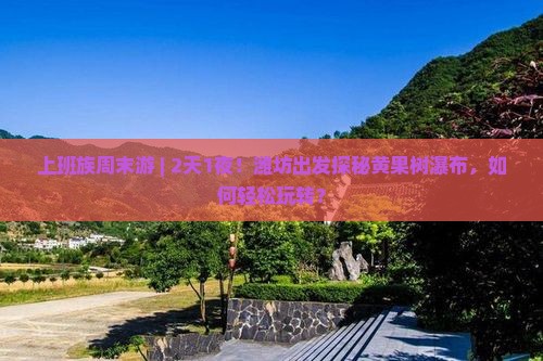 上班族周末游 | 2天1夜！潍坊出发探秘黄果树瀑布，如何轻松玩转？