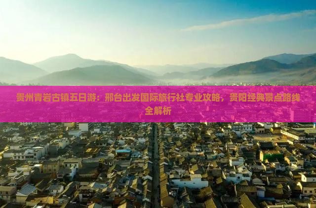 贵州青岩古镇五日游：邢台出发国际旅行社专业攻略，贵阳经典景点路线全解析
