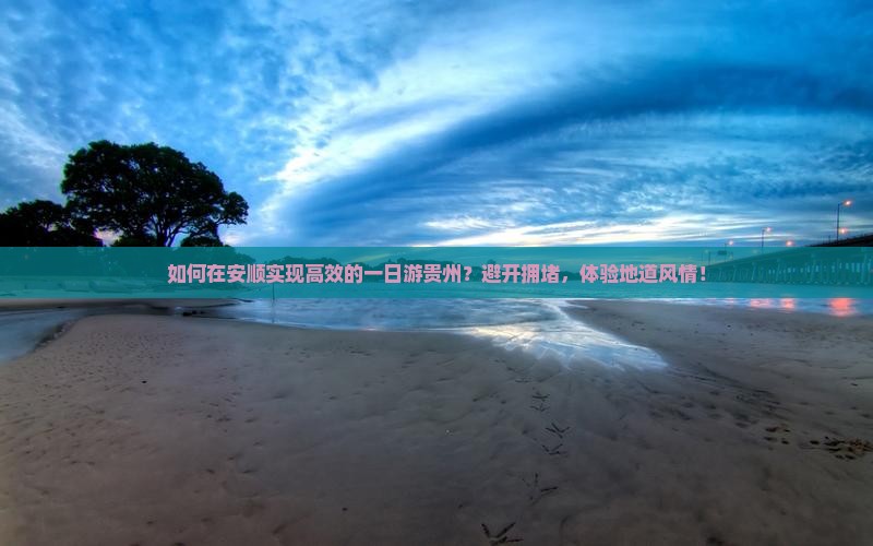 如何在安顺实现高效的一日游贵州？避开拥堵，体验地道风情！