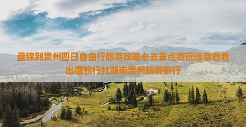 盘锦到贵州四日自由行旅游攻略必去景点游玩信息看看出国旅行社湖南贵州旅游旅行