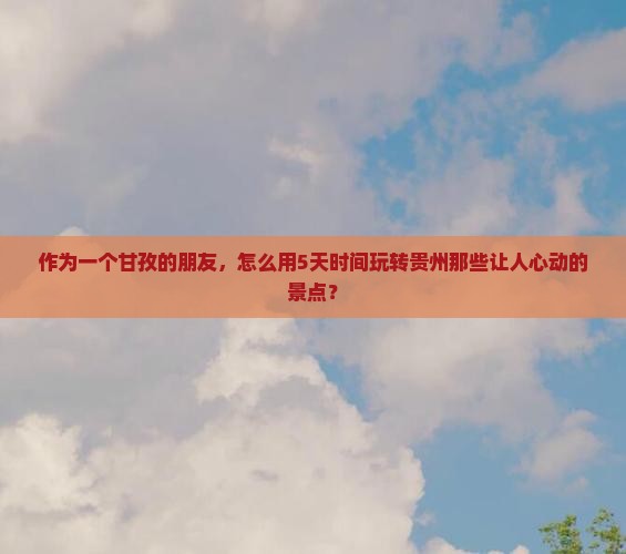 作为一个甘孜的朋友，怎么用5天时间玩转贵州那些让人心动的景点？