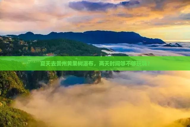 夏天去贵州黄果树瀑布，两天时间够不够玩嗨？