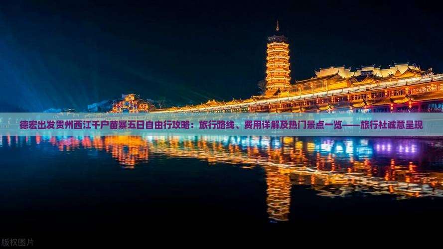 德宏出发贵州西江千户苗寨五日自由行攻略：旅行路线、费用详解及热门景点一览——旅行社诚意呈现