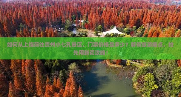 如何从上饶前往贵州小七孔景区，门票价格是多少？解答旅游痛点，抢先用新词攻略！