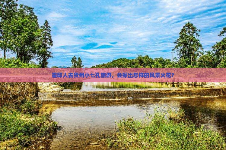 霍邱人去贵州小七孔旅游，会擦出怎样的风景火花？