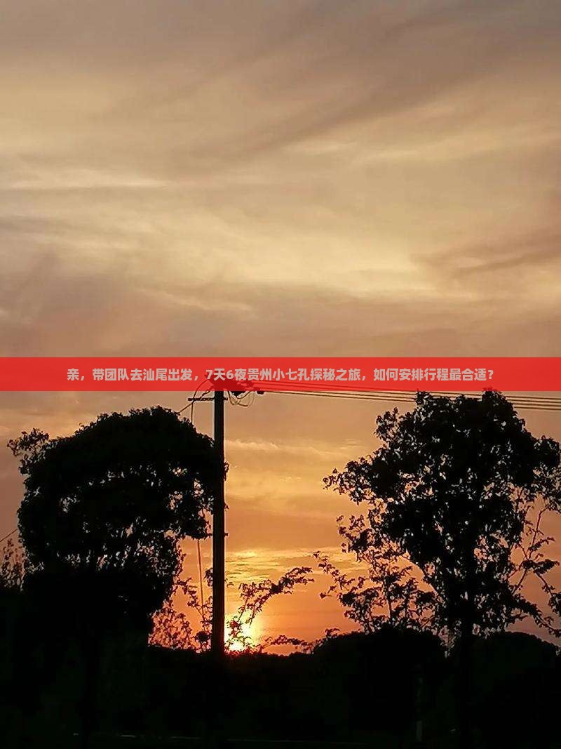 亲，带团队去汕尾出发，7天6夜贵州小七孔探秘之旅，如何安排行程最合适？