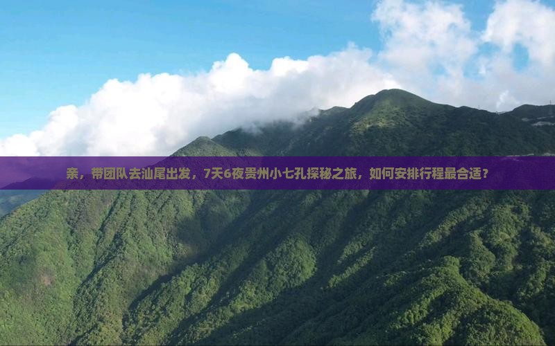 亲，带团队去汕尾出发，7天6夜贵州小七孔探秘之旅，如何安排行程最合适？