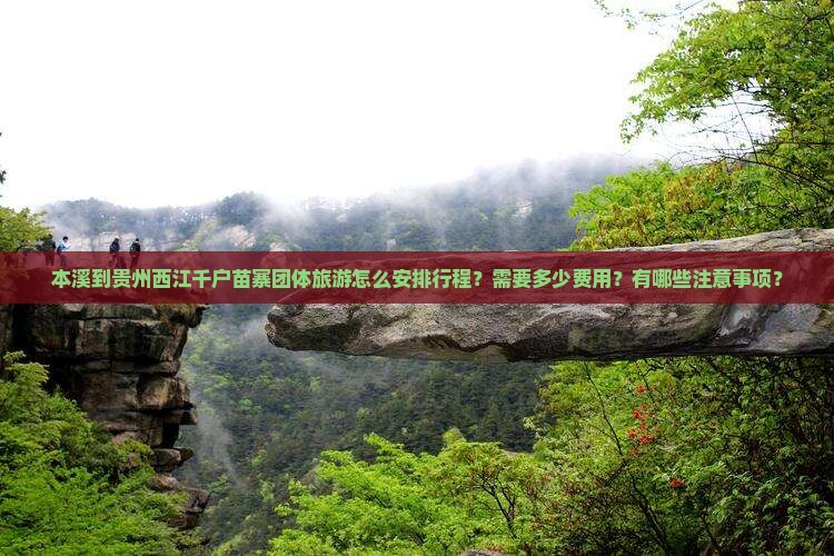 本溪到贵州西江千户苗寨团体旅游怎么安排行程？需要多少费用？有哪些注意事项？