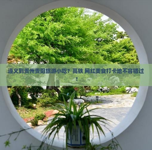 遵义到贵州贵阳旅游小吃？高铁+网红美食打卡地不容错过！