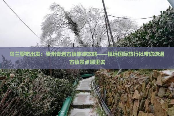 乌兰察布出发：贵州青岩古镇旅游攻略——镇远国际旅行社带你游遍古镇景点哪里去