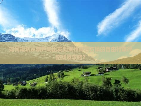如何规划从葫芦岛出发到贵州青岩古镇的自由行旅行路线及攻略？