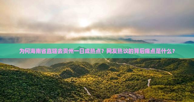 为何海南省直辖去贵州一日成热点？网友热议的背后痛点是什么？