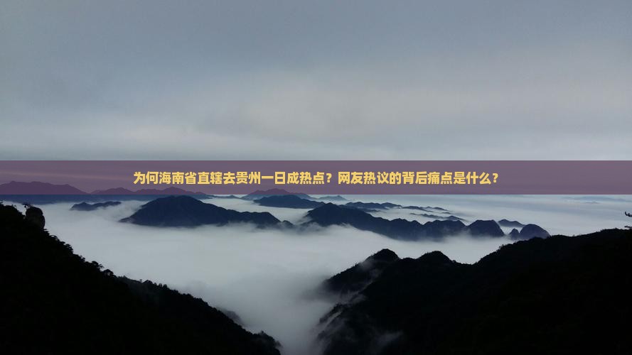 为何海南省直辖去贵州一日成热点？网友热议的背后痛点是什么？
