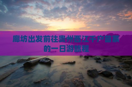 廊坊出发前往贵州西江千户苗寨的一日游旅程