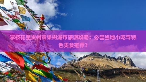 攀枝花至贵州黄果树瀑布旅游攻略：必尝当地小吃与特色美食推荐？