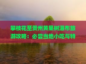 攀枝花至贵州黄果树瀑布旅游攻略：必尝当地小吃与特色美食推荐？