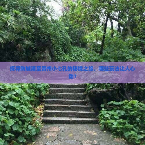 探寻防城港至贵州小七孔的秘境之旅，哪些玩法让人心动？