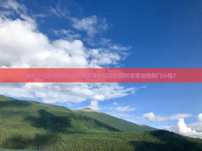 如何从拉萨前往贵州黄果树瀑布旅游的同时享受当地热门小吃？