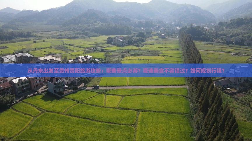 从丹东出发至贵州贵阳旅游攻略：哪些景点必游？哪些美食不容错过？如何规划行程？