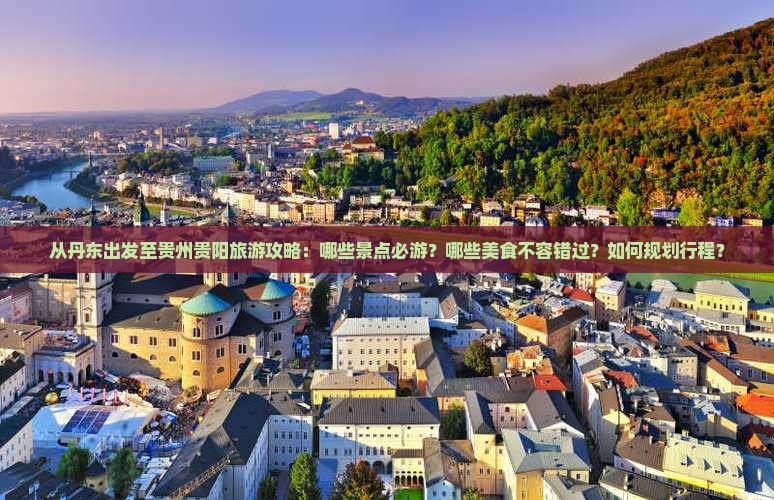 从丹东出发至贵州贵阳旅游攻略：哪些景点必游？哪些美食不容错过？如何规划行程？